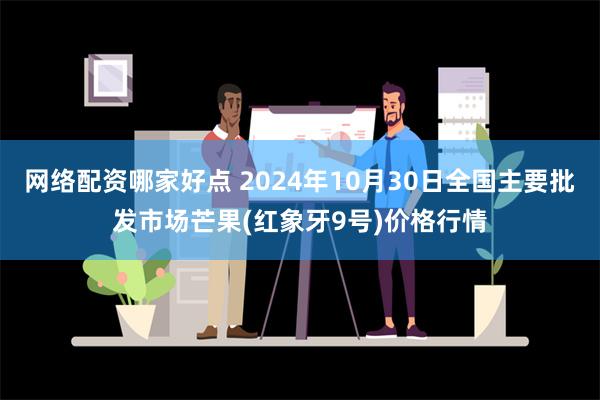 网络配资哪家好点 2024年10月30日全国主要批发市场芒果(红象牙9号)价格行情