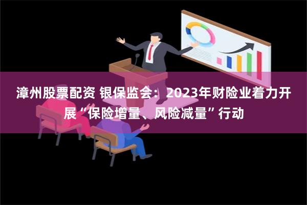 漳州股票配资 银保监会：2023年财险业着力开展“保险增量、风险减量”行动