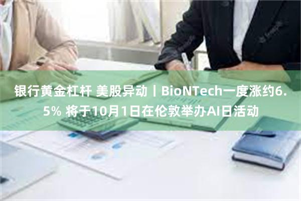 银行黄金杠杆 美股异动丨BioNTech一度涨约6.5% 将于10月1日在伦敦举办AI日活动