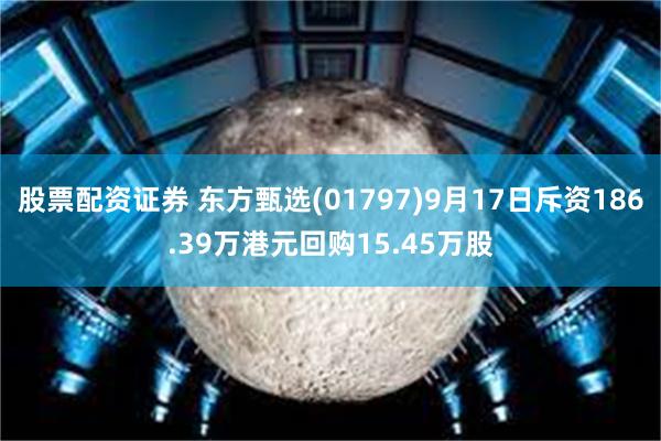 股票配资证券 东方甄选(01797)9月17日斥资186.39万港元回购15.45万股