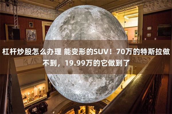 杠杆炒股怎么办理 能变形的SUV！70万的特斯拉做不到，19.99万的它做到了