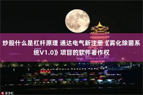 炒股什么是杠杆原理 通达电气新注册《雾化除菌系统V1.0》项目的软件著作权