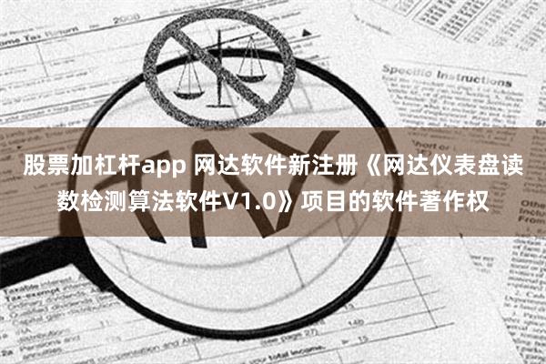 股票加杠杆app 网达软件新注册《网达仪表盘读数检测算法软件V1.0》项目的软件著作权