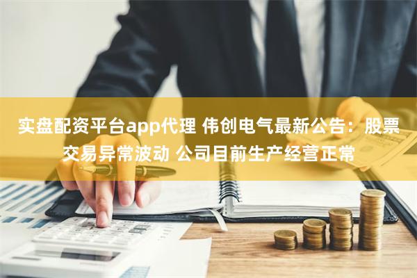 实盘配资平台app代理 伟创电气最新公告：股票交易异常波动 公司目前生产经营正常