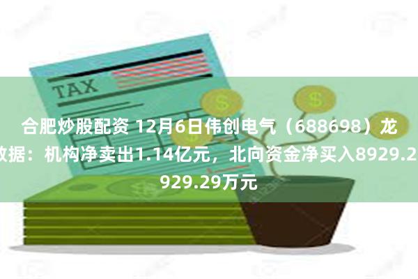 合肥炒股配资 12月6日伟创电气（688698）龙虎榜数据：机构净卖出1.14亿元，北向资金净买入8929.29万元