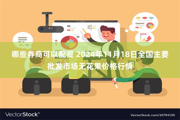 哪些券商可以配资 2024年11月18日全国主要批发市场无花果价格行情