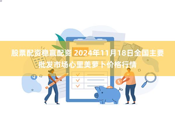 股票配资稳赢配资 2024年11月18日全国主要批发市场心里美萝卜价格行情