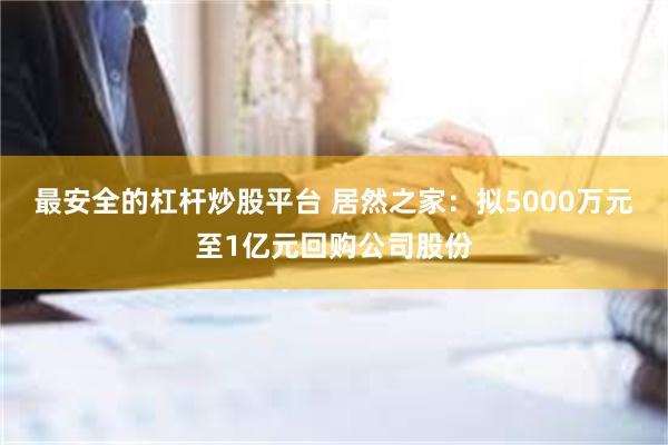 最安全的杠杆炒股平台 居然之家：拟5000万元至1亿元回购公司股份