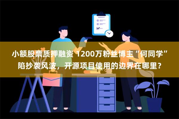 小额股票质押融资 1200万粉丝博主“何同学”陷抄袭风波，开源项目使用的边界在哪里？