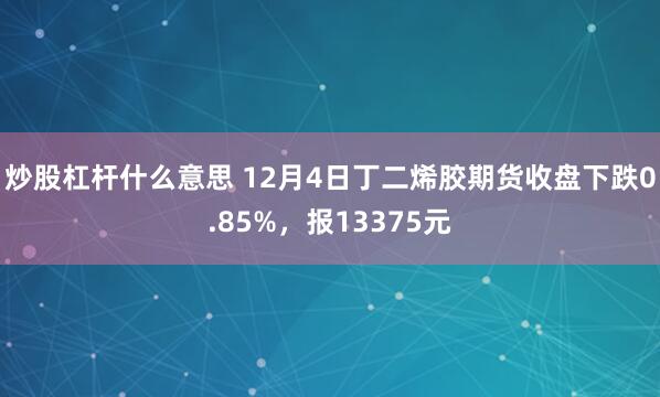 炒股杠杆什么意思 12月4日丁二烯胶期货收盘下跌0.85%，报13375元