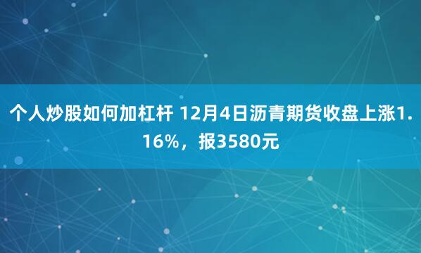 个人炒股如何加杠杆 12月4日沥青期货收盘上涨1.16%，报3580元