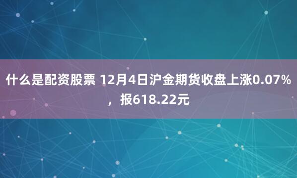 什么是配资股票 12月4日沪金期货收盘上涨0.07%，报618.22元