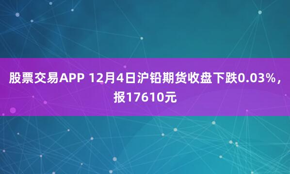 股票交易APP 12月4日沪铅期货收盘下跌0.03%，报17610元