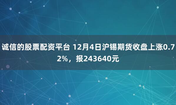 诚信的股票配资平台 12月4日沪锡期货收盘上涨0.72%，报243640元