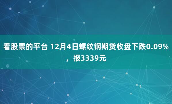 看股票的平台 12月4日螺纹钢期货收盘下跌0.09%，报3339元