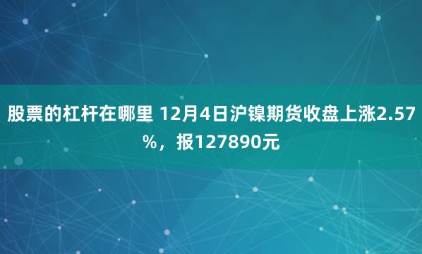 股票的杠杆在哪里 12月4日沪镍期货收盘上涨2.57%，报127890元