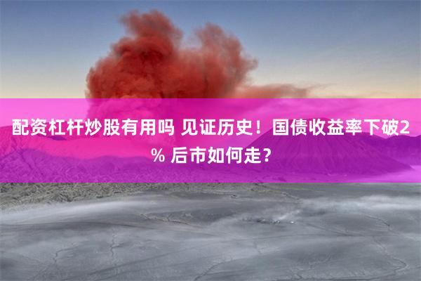 配资杠杆炒股有用吗 见证历史！国债收益率下破2% 后市如何走？