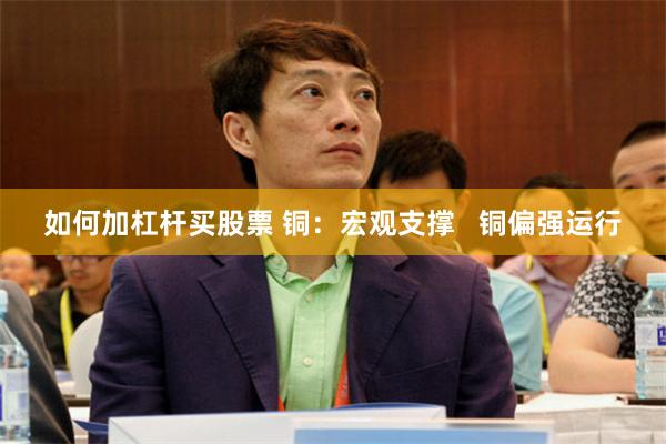 如何加杠杆买股票 铜：宏观支撑   铜偏强运行