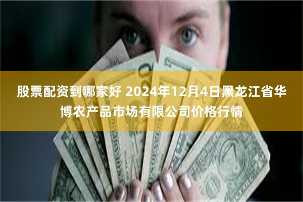 股票配资到哪家好 2024年12月4日黑龙江省华博农产品市场有限公司价格行情