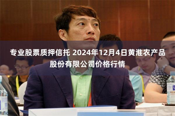 专业股票质押信托 2024年12月4日黄淮农产品股份有限公司价格行情