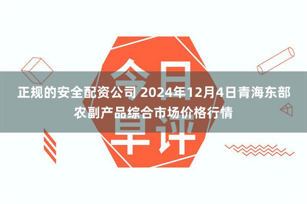 正规的安全配资公司 2024年12月4日青海东部农副产品综合市场价格行情