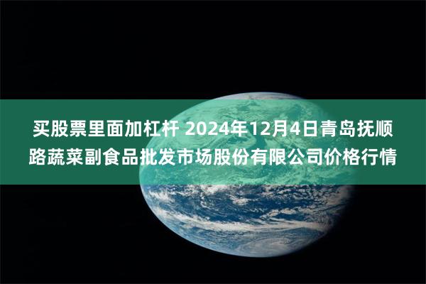 买股票里面加杠杆 2024年12月4日青岛抚顺路蔬菜副食品批发市场股份有限公司价格行情