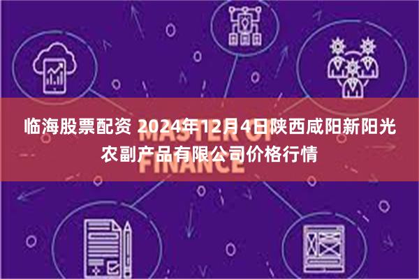 临海股票配资 2024年12月4日陕西咸阳新阳光农副产品有限公司价格行情