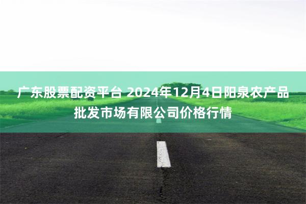 广东股票配资平台 2024年12月4日阳泉农产品批发市场有限公司价格行情