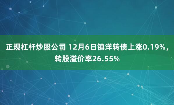 正规杠杆炒股公司 12月6日镇洋转债上涨0.19%，转股溢价率26.55%