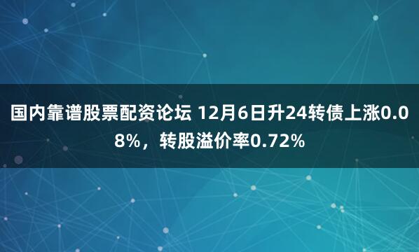 国内靠谱股票配资论坛 12月6日升24转债上涨0.08%，转股溢价率0.72%