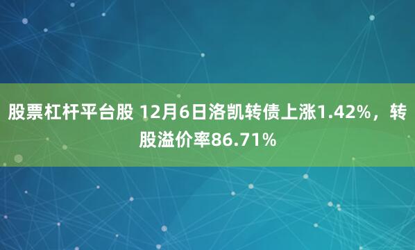 股票杠杆平台股 12月6日洛凯转债上涨1.42%，转股溢价率86.71%