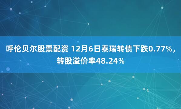 呼伦贝尔股票配资 12月6日泰瑞转债下跌0.77%，转股溢价率48.24%