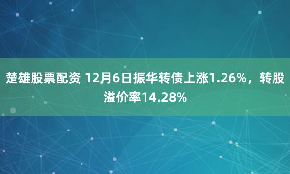 楚雄股票配资 12月6日振华转债上涨1.26%，转股溢价率14.28%