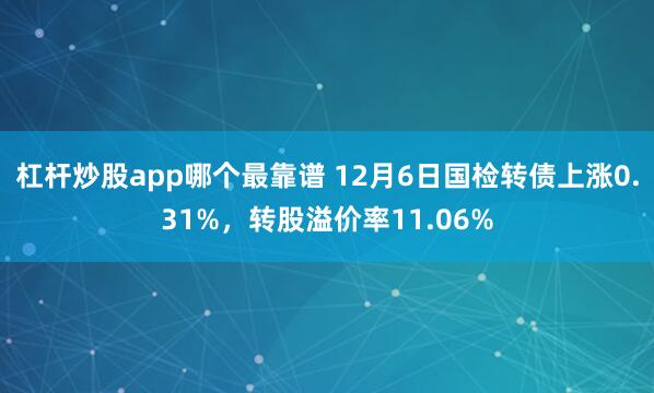 杠杆炒股app哪个最靠谱 12月6日国检转债上涨0.31%，转股溢价率11.06%