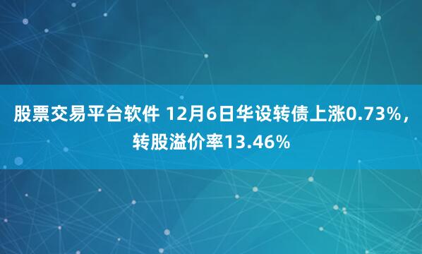 股票交易平台软件 12月6日华设转债上涨0.73%，转股溢价率13.46%