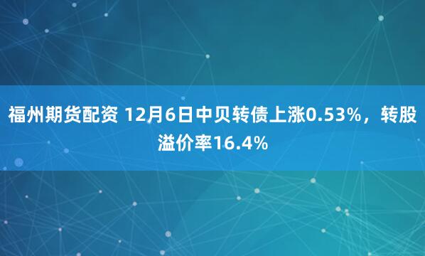 福州期货配资 12月6日中贝转债上涨0.53%，转股溢价率16.4%