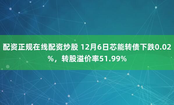 配资正规在线配资炒股 12月6日芯能转债下跌0.02%，转股溢价率51.99%