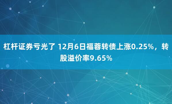 杠杆证券亏光了 12月6日福蓉转债上涨0.25%，转股溢价率9.65%