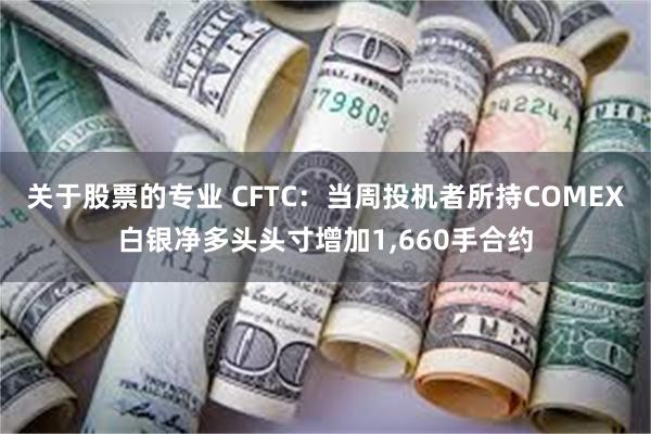 关于股票的专业 CFTC：当周投机者所持COMEX白银净多头头寸增加1,660手合约