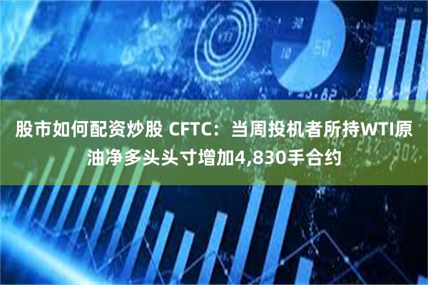 股市如何配资炒股 CFTC：当周投机者所持WTI原油净多头头寸增加4,830手合约