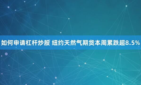 如何申请杠杆炒股 纽约天然气期货本周累跌超8.5%