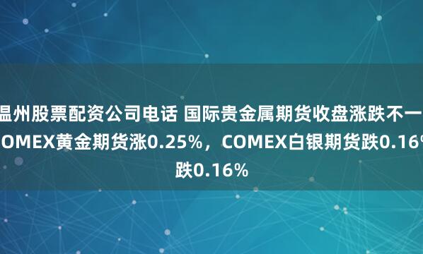 温州股票配资公司电话 国际贵金属期货收盘涨跌不一，COMEX黄金期货涨0.25%，COMEX白银期货跌0.16%