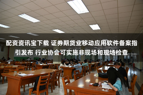 配资资讯宝下载 证券期货业移动应用软件备案指引发布 行业协会可实施非现场和现场检查