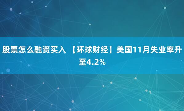 股票怎么融资买入 【环球财经】美国11月失业率升至4.2%