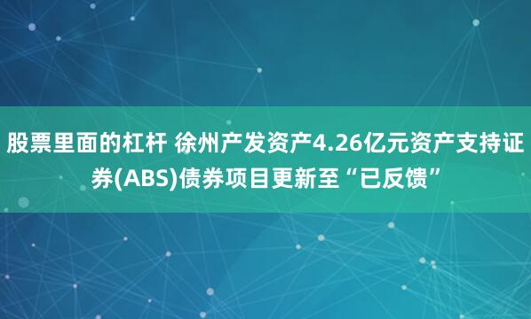 股票里面的杠杆 徐州产发资产4.26亿元资产支持证券(ABS)债券项目更新至“已反馈”