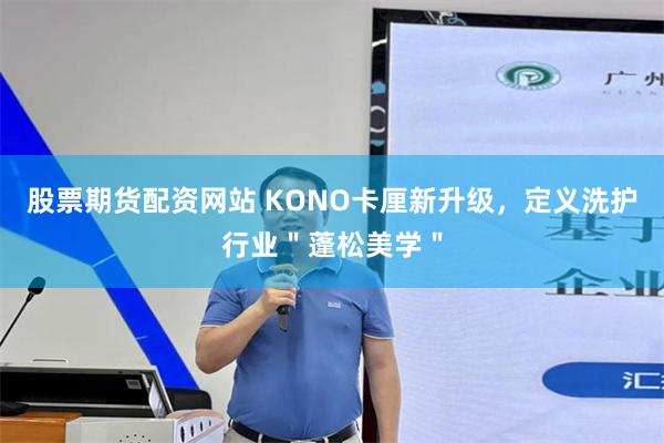 股票期货配资网站 KONO卡厘新升级，定义洗护行业＂蓬松美学＂