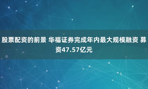 股票配资的前景 华福证券完成年内最大规模融资 募资47.57亿元