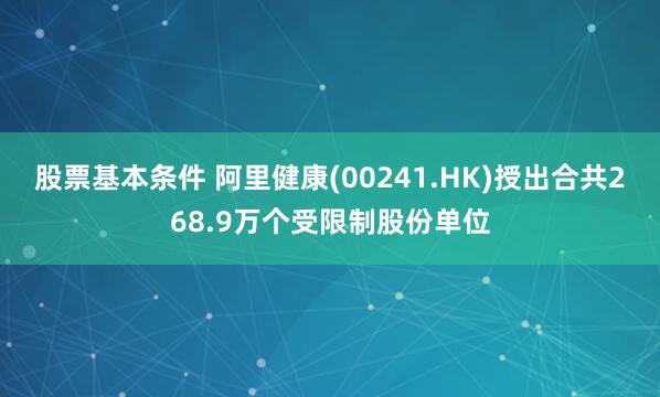 股票基本条件 阿里健康(00241.HK)授出合共268.9万个受限制股份单位