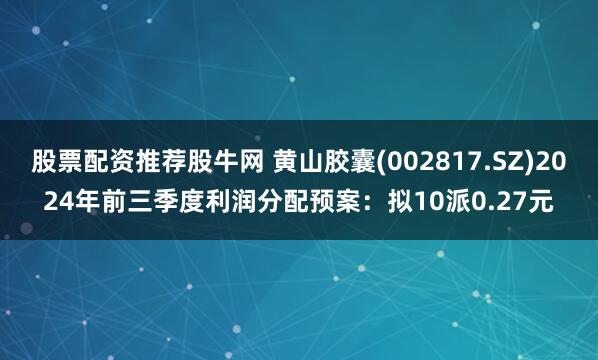 股票配资推荐股牛网 黄山胶囊(002817.SZ)2024年前三季度利润分配预案：拟10派0.27元