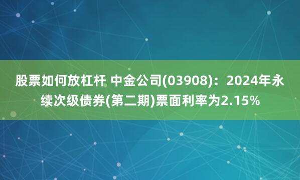 股票如何放杠杆 中金公司(03908)：2024年永续次级债券(第二期)票面利率为2.15%